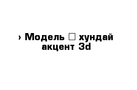  › Модель ­ хундай акцент 3d